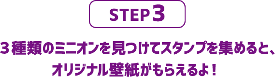 3.3種類のミニオンを見つけてスタンプを集めると、オリジナル壁紙がもらえるよ！※一端末で1日につき一回の参加が可能です。